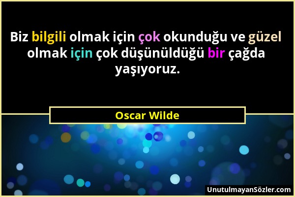 Oscar Wilde - Biz bilgili olmak için çok okunduğu ve güzel olmak için çok düşünüldüğü bir çağda yaşıyoruz....