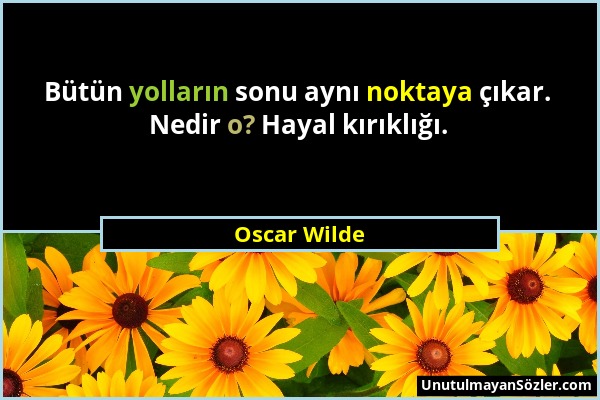 Oscar Wilde - Bütün yolların sonu aynı noktaya çıkar. Nedir o? Hayal kırıklığı....