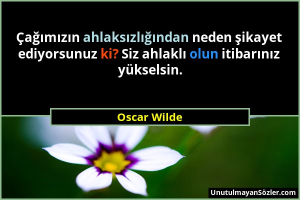 Oscar Wilde - Çağımızın ahlaksızlığından neden şikayet ediyorsunuz ki? Siz ahlaklı olun itibarınız yükselsin....