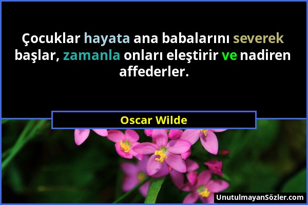 Oscar Wilde - Çocuklar hayata ana babalarını severek başlar, zamanla onları eleştirir ve nadiren affederler....