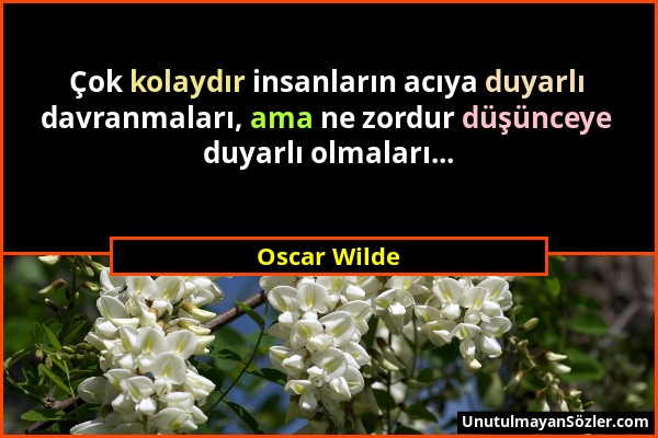 Oscar Wilde - Çok kolaydır insanların acıya duyarlı davranmaları, ama ne zordur düşünceye duyarlı olmaları......