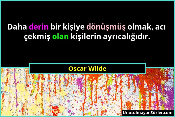 Oscar Wilde - Daha derin bir kişiye dönüşmüş olmak, acı çekmiş olan kişilerin ayrıcalığıdır....