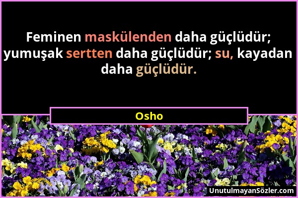 Osho - Feminen maskülenden daha güçlüdür; yumuşak sertten daha güçlüdür; su, kayadan daha güçlüdür....