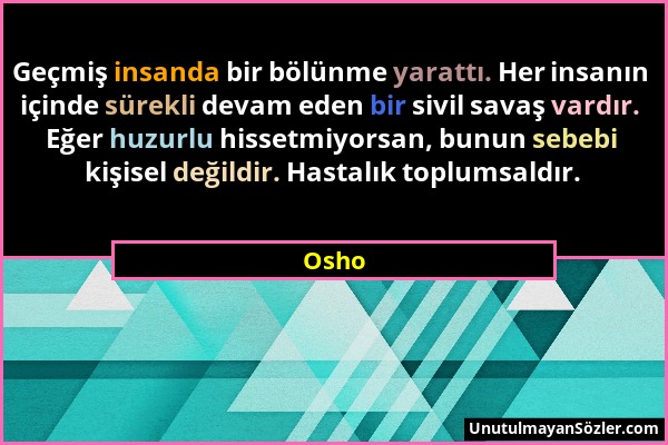 Osho - Geçmiş insanda bir bölünme yarattı. Her insanın içinde sürekli devam eden bir sivil savaş vardır. Eğer huzurlu hissetmiyorsan, bunun sebebi kiş...