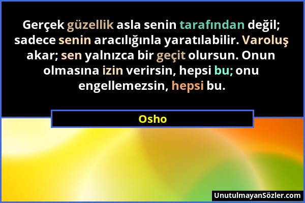 Osho - Gerçek güzellik asla senin tarafından değil; sadece senin aracılığınla yaratılabilir. Varoluş akar; sen yalnızca bir geçit olursun. Onun olması...