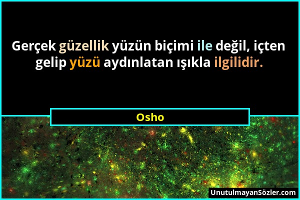 Osho - Gerçek güzellik yüzün biçimi ile değil, içten gelip yüzü aydınlatan ışıkla ilgilidir....