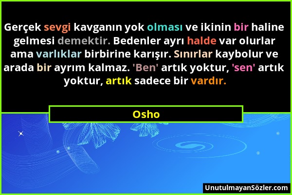 Osho - Gerçek sevgi kavganın yok olması ve ikinin bir haline gelmesi demektir. Bedenler ayrı halde var olurlar ama varlıklar birbirine karışır. Sınırl...