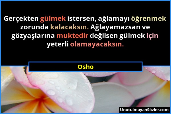 Osho - Gerçekten gülmek istersen, ağlamayı öğrenmek zorunda kalacaksın. Ağlayamazsan ve gözyaşlarına muktedir değilsen gülmek için yeterli olamayacaks...