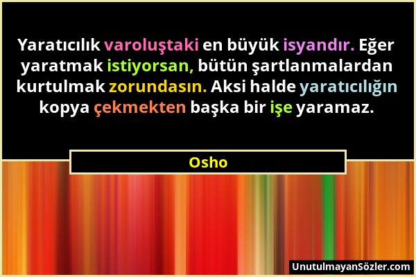 Osho - Yaratıcılık varoluştaki en büyük isyandır. Eğer yaratmak istiyorsan, bütün şartlanmalardan kurtulmak zorundasın. Aksi halde yaratıcılığın kopya...