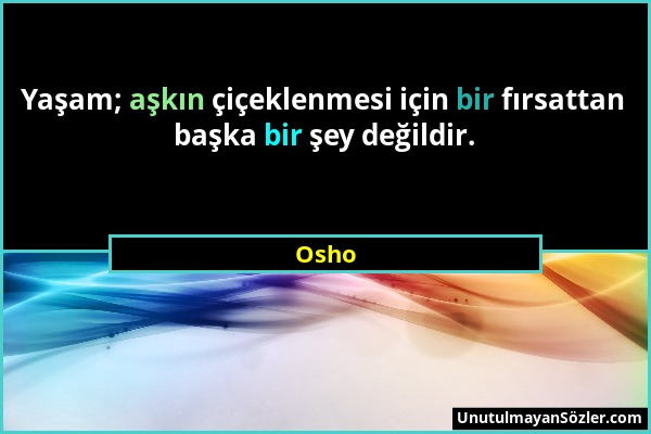 Osho - Yaşam; aşkın çiçeklenmesi için bir fırsattan başka bir şey değildir....