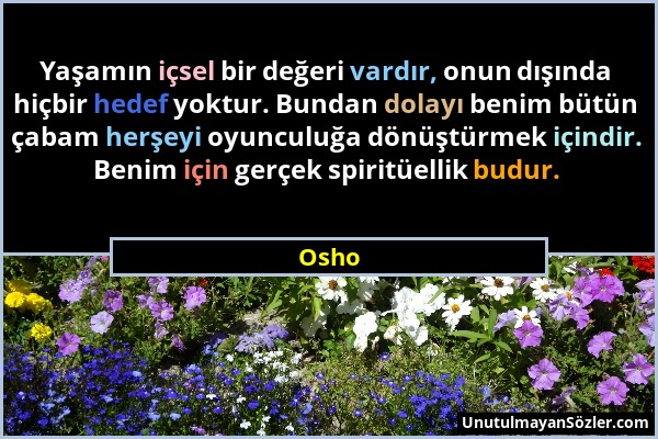 Osho - Yaşamın içsel bir değeri vardır, onun dışında hiçbir hedef yoktur. Bundan dolayı benim bütün çabam herşeyi oyunculuğa dönüştürmek içindir. Beni...