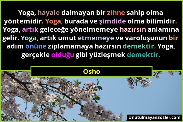 Osho - Yoga, hayale dalmayan bir zihne sahip olma yöntemidir. Yoga, burada ve şimdide olma bilimidir. Yoga, artık geleceğe yönelmemeye hazırsın anlamı...