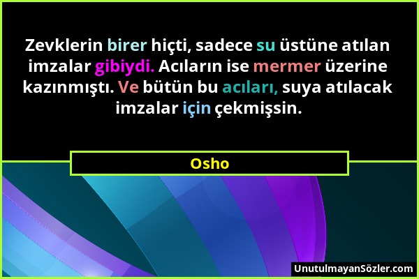 Osho - Zevklerin birer hiçti, sadece su üstüne atılan imzalar gibiydi. Acıların ise mermer üzerine kazınmıştı. Ve bütün bu acıları, suya atılacak imza...