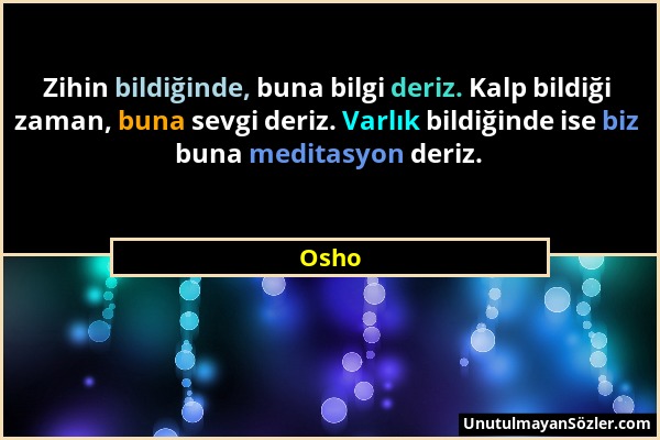 Osho - Zihin bildiğinde, buna bilgi deriz. Kalp bildiği zaman, buna sevgi deriz. Varlık bildiğinde ise biz buna meditasyon deriz....