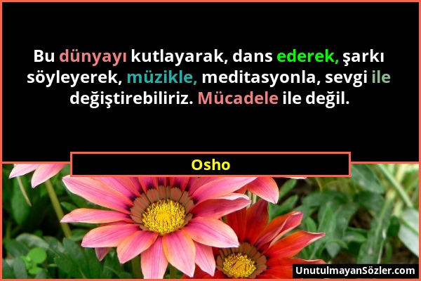 Osho - Bu dünyayı kutlayarak, dans ederek, şarkı söyleyerek, müzikle, meditasyonla, sevgi ile değiştirebiliriz. Mücadele ile değil....