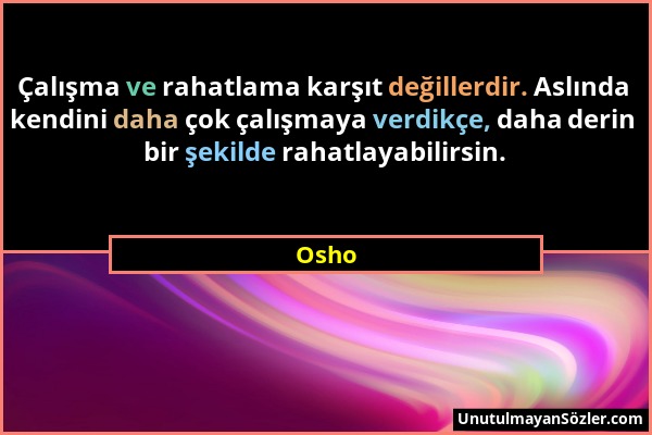 Osho - Çalışma ve rahatlama karşıt değillerdir. Aslında kendini daha çok çalışmaya verdikçe, daha derin bir şekilde rahatlayabilirsin....