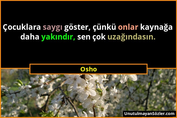 Osho - Çocuklara saygı göster, çünkü onlar kaynağa daha yakındır, sen çok uzağındasın....