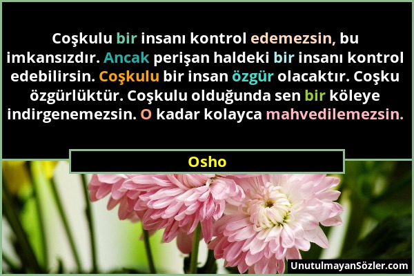 Osho - Coşkulu bir insanı kontrol edemezsin, bu imkansızdır. Ancak perişan haldeki bir insanı kontrol edebilirsin. Coşkulu bir insan özgür olacaktır....