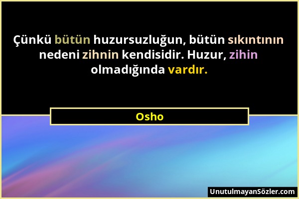 Osho - Çünkü bütün huzursuzluğun, bütün sıkıntının nedeni zihnin kendisidir. Huzur, zihin olmadığında vardır....