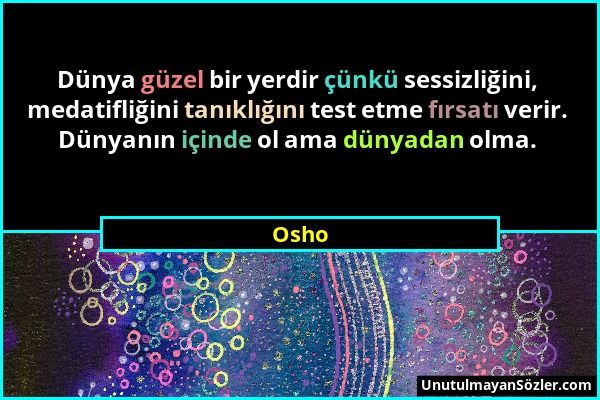 Osho - Dünya güzel bir yerdir çünkü sessizliğini, medatifliğini tanıklığını test etme fırsatı verir. Dünyanın içinde ol ama dünyadan olma....