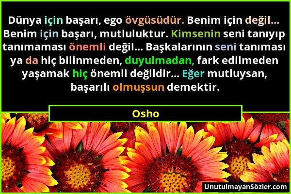 Osho - Dünya için başarı, ego övgüsüdür. Benim için değil... Benim için başarı, mutluluktur. Kimsenin seni tanıyıp tanımaması önemli değil... Başkalar...