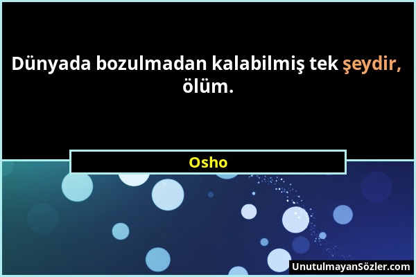 Osho - Dünyada bozulmadan kalabilmiş tek şeydir, ölüm....