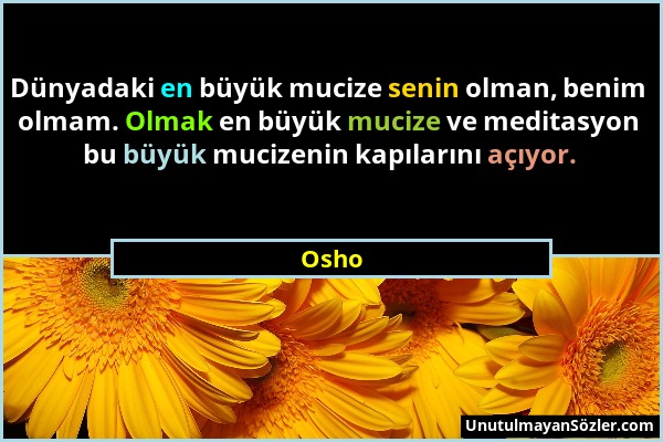 Osho - Dünyadaki en büyük mucize senin olman, benim olmam. Olmak en büyük mucize ve meditasyon bu büyük mucizenin kapılarını açıyor....