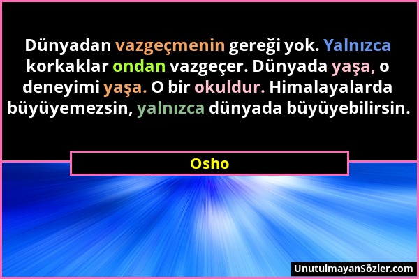 Osho - Dünyadan vazgeçmenin gereği yok. Yalnızca korkaklar ondan vazgeçer. Dünyada yaşa, o deneyimi yaşa. O bir okuldur. Himalayalarda büyüyemezsin, y...