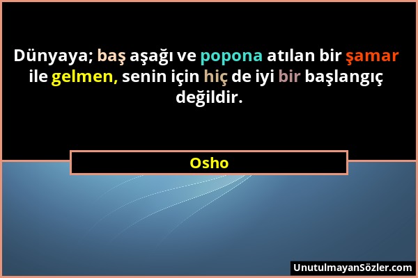 Osho - Dünyaya; baş aşağı ve popona atılan bir şamar ile gelmen, senin için hiç de iyi bir başlangıç değildir....