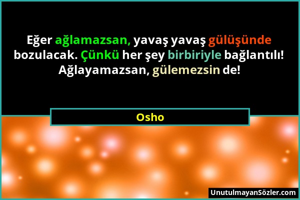 Osho - Eğer ağlamazsan, yavaş yavaş gülüşünde bozulacak. Çünkü her şey birbiriyle bağlantılı! Ağlayamazsan, gülemezsin de!...