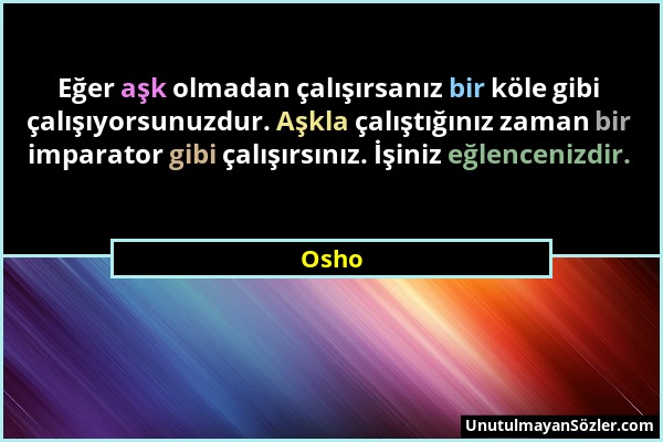 Osho - Eğer aşk olmadan çalışırsanız bir köle gibi çalışıyorsunuzdur. Aşkla çalıştığınız zaman bir imparator gibi çalışırsınız. İşiniz eğlencenizdir....