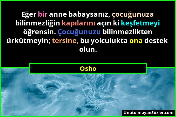 Osho - Eğer bir anne babaysanız, çocuğunuza bilinmezliğin kapılarını açın ki keşfetmeyi öğrensin. Çocuğunuzu bilinmezlikten ürkütmeyin; tersine, bu yo...