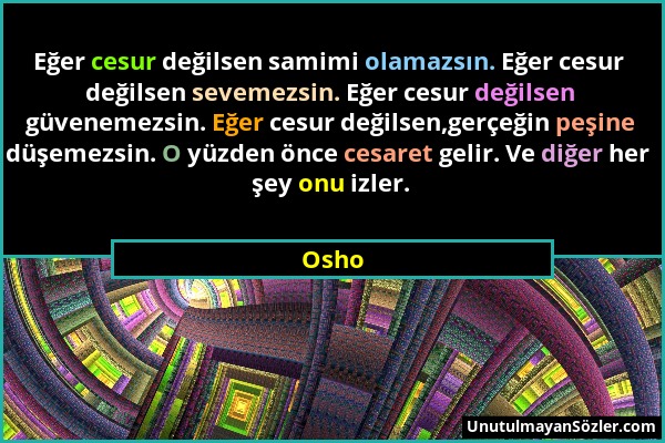 Osho - Eğer cesur değilsen samimi olamazsın. Eğer cesur değilsen sevemezsin. Eğer cesur değilsen güvenemezsin. Eğer cesur değilsen,gerçeğin peşine düş...