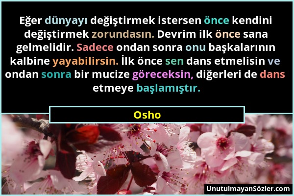 Osho - Eğer dünyayı değiştirmek istersen önce kendini değiştirmek zorundasın. Devrim ilk önce sana gelmelidir. Sadece ondan sonra onu başkalarının kal...