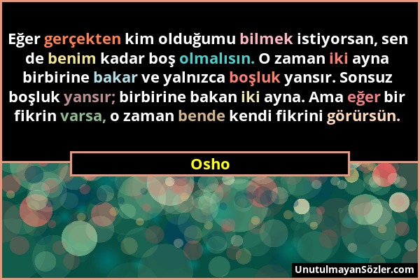 Osho - Eğer gerçekten kim olduğumu bilmek istiyorsan, sen de benim kadar boş olmalısın. O zaman iki ayna birbirine bakar ve yalnızca boşluk yansır. So...