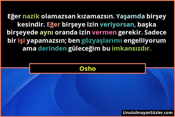 Osho - Eğer nazik olamazsan kızamazsın. Yaşamda birşey kesindir. Eğer birşeye izin veriyorsan, başka birşeyede aynı oranda izin vermen gerekir. Sadece...