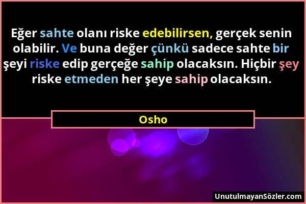 Osho - Eğer sahte olanı riske edebilirsen, gerçek senin olabilir. Ve buna değer çünkü sadece sahte bir şeyi riske edip gerçeğe sahip olacaksın. Hiçbir...