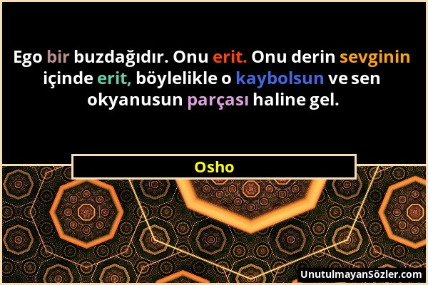 Osho - Ego bir buzdağıdır. Onu erit. Onu derin sevginin içinde erit, böylelikle o kaybolsun ve sen okyanusun parçası haline gel....