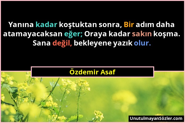 Özdemir Asaf - Yanına kadar koştuktan sonra, Bir adım daha atamayacaksan eğer; Oraya kadar sakın koşma. Sana değil, bekleyene yazık olur....