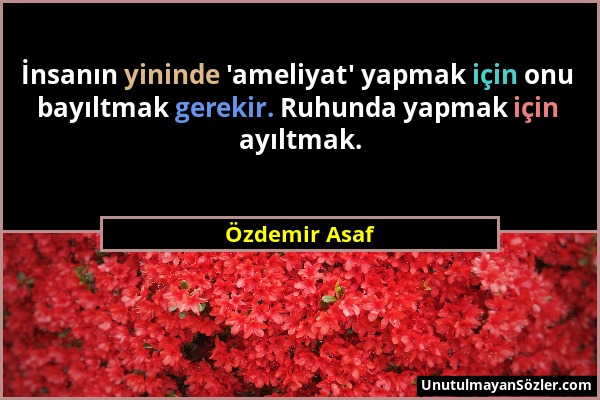 Özdemir Asaf - İnsanın yininde 'ameliyat' yapmak için onu bayıltmak gerekir. Ruhunda yapmak için ayıltmak....