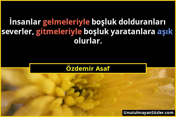 Özdemir Asaf - İnsanlar gelmeleriyle boşluk dolduranları severler, gitmeleriyle boşluk yaratanlara aşık olurlar....