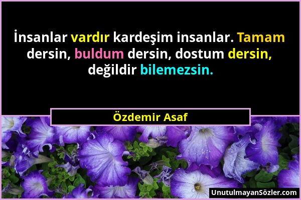 Özdemir Asaf - İnsanlar vardır kardeşim insanlar. Tamam dersin, buldum dersin, dostum dersin, değildir bilemezsin....