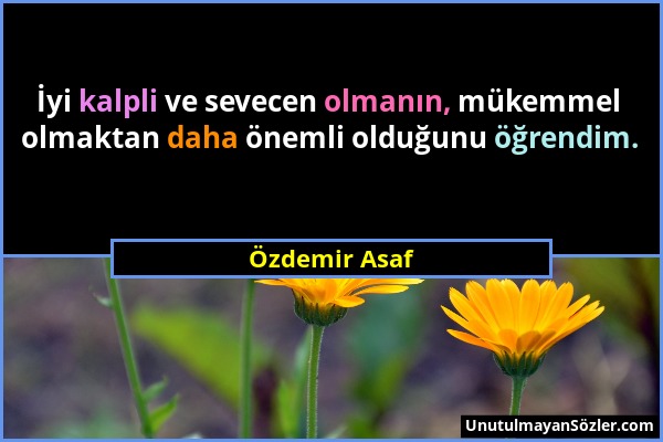 Özdemir Asaf - İyi kalpli ve sevecen olmanın, mükemmel olmaktan daha önemli olduğunu öğrendim....