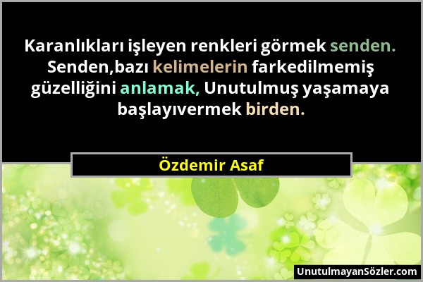 Özdemir Asaf - Karanlıkları işleyen renkleri görmek senden. Senden,bazı kelimelerin farkedilmemiş güzelliğini anlamak, Unutulmuş yaşamaya başlayıverme...