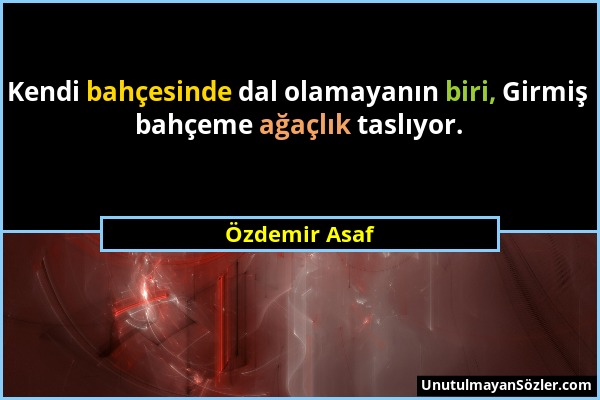 Özdemir Asaf - Kendi bahçesinde dal olamayanın biri, Girmiş bahçeme ağaçlık taslıyor....