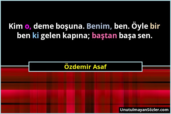 Özdemir Asaf - Kim o, deme boşuna. Benim, ben. Öyle bir ben ki gelen kapına; baştan başa sen....