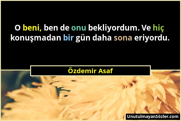 Özdemir Asaf - O beni, ben de onu bekliyordum. Ve hiç konuşmadan bir gün daha sona eriyordu....