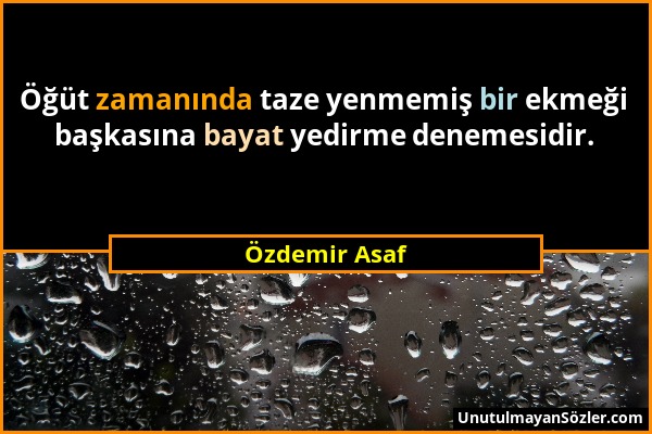 Özdemir Asaf - Öğüt zamanında taze yenmemiş bir ekmeği başkasına bayat yedirme denemesidir....