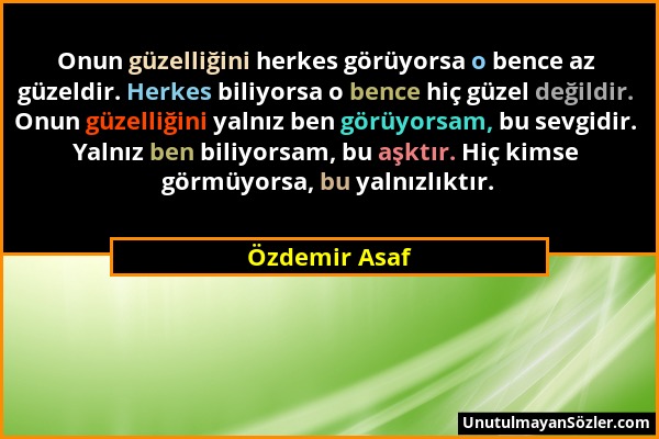 Özdemir Asaf - Onun güzelliğini herkes görüyorsa o bence az güzeldir. Herkes biliyorsa o bence hiç güzel değildir. Onun güzelliğini yalnız ben görüyor...