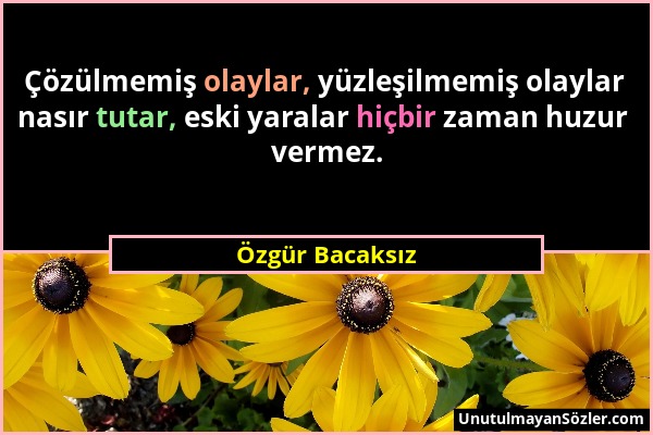 Özgür Bacaksız - Çözülmemiş olaylar, yüzleşilmemiş olaylar nasır tutar, eski yaralar hiçbir zaman huzur vermez....